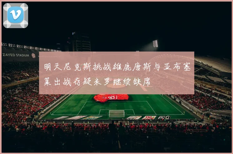 明天尼克斯挑战雄鹿唐斯与亚布塞莱出战存疑米罗继续缺席