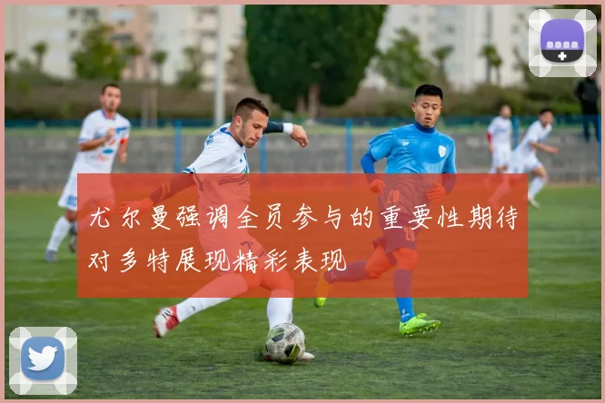 尤尔曼强调全员参与的重要性期待对多特展现精彩表现