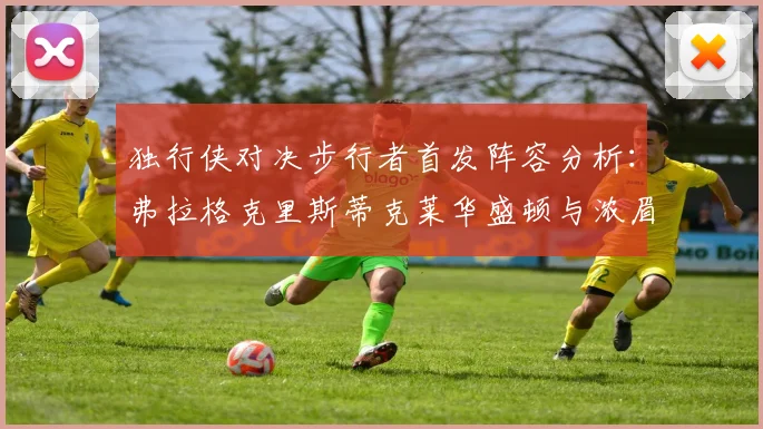 独行侠对决步行者首发阵容分析：弗拉格克里斯蒂克莱华盛顿与浓眉的精彩对决