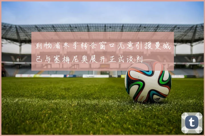 利物浦冬季转会窗口无意引援曼城已与塞梅尼奥展开正式谈判