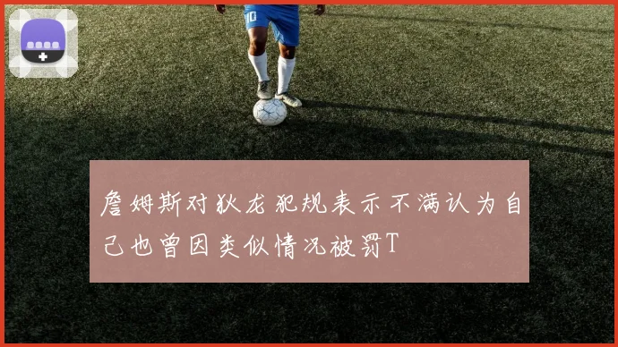 詹姆斯对狄龙犯规表示不满认为自己也曾因类似情况被罚T