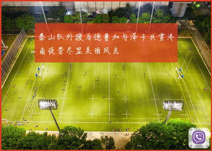 泰山队外援马德鲁加与泽卡共赏济南夜景尽显美丽风光