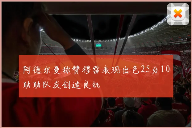阿德尔曼称赞穆雷表现出色25分10助助队友创造良机