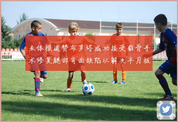 米体报道赞布罗塔成功接受截骨手术修复腿部弯曲缺陷以解决半月板缺失问题