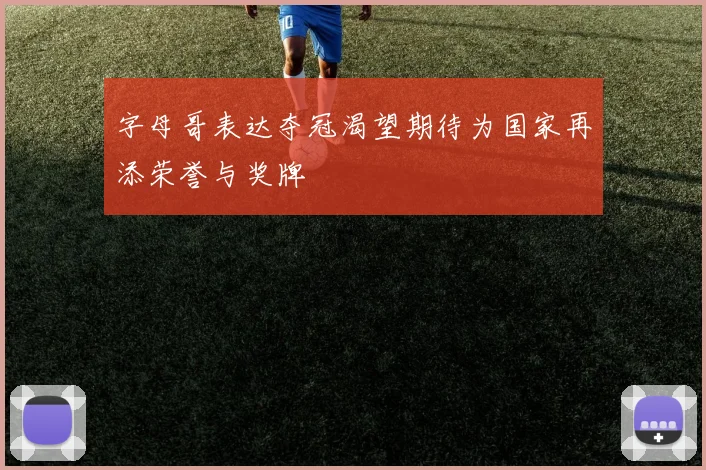 字母哥表达夺冠渴望期待为国家再添荣誉与奖牌
