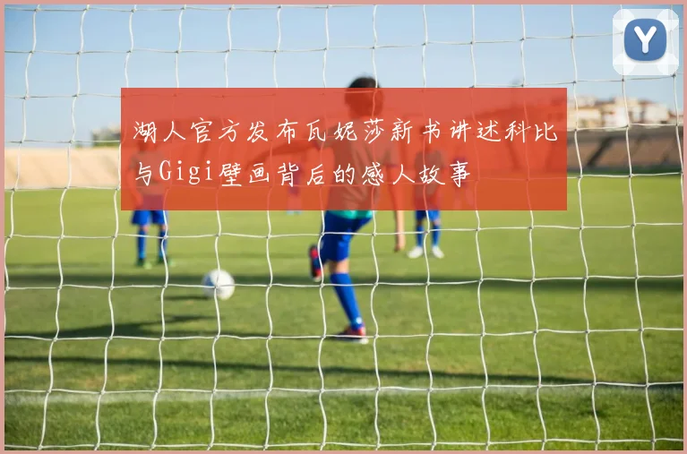 湖人官方发布瓦妮莎新书讲述科比与Gigi壁画背后的感人故事