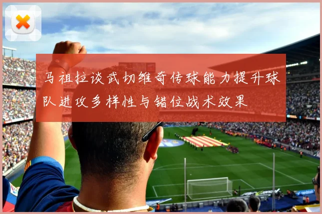 马祖拉谈武切维奇传球能力提升球队进攻多样性与错位战术效果