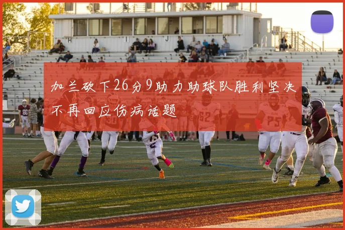 加兰砍下26分9助力助球队胜利坚决不再回应伤病话题