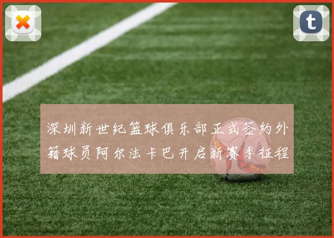 深圳新世纪篮球俱乐部正式签约外籍球员阿尔法卡巴开启新赛季征程
