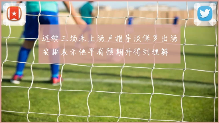 连续三场未上场卢指导谈保罗出场安排表示他早有预期并得到理解