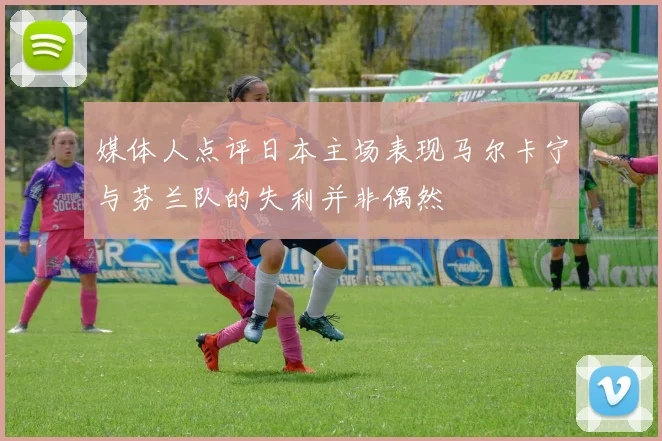 媒体人点评日本主场表现马尔卡宁与芬兰队的失利并非偶然