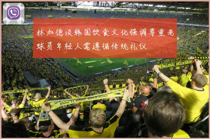 林加德谈韩国饮食文化强调尊重老球员年轻人需遵循传统礼仪