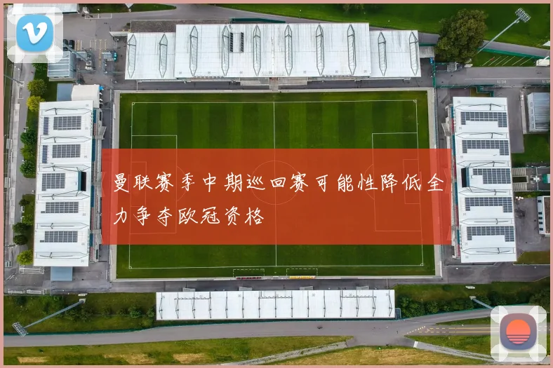 曼联赛季中期巡回赛可能性降低全力争夺欧冠资格