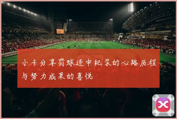 小卡分享罚球连中纪录的心路历程与努力成果的喜悦