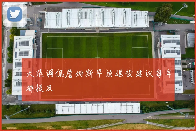 大范调侃詹姆斯早该退役建议每年都提及