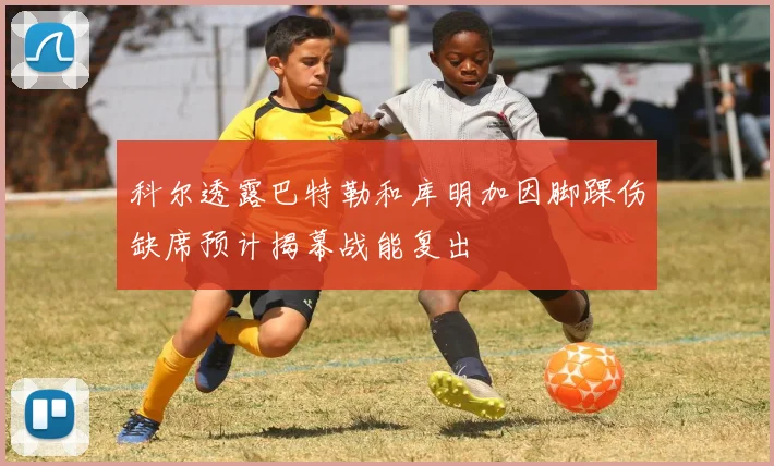 科尔透露巴特勒和库明加因脚踝伤缺席预计揭幕战能复出