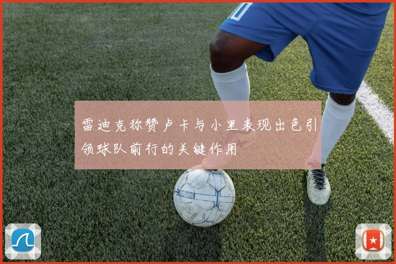 雷迪克称赞卢卡与小里表现出色引领球队前行的关键作用