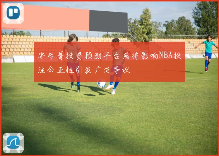 字母哥投资预测平台或将影响NBA投注公正性引发广泛争议