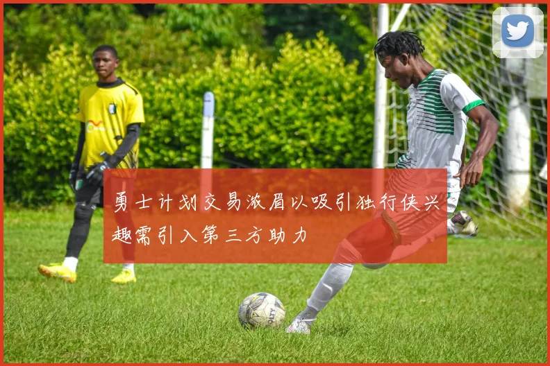 勇士计划交易浓眉以吸引独行侠兴趣需引入第三方助力